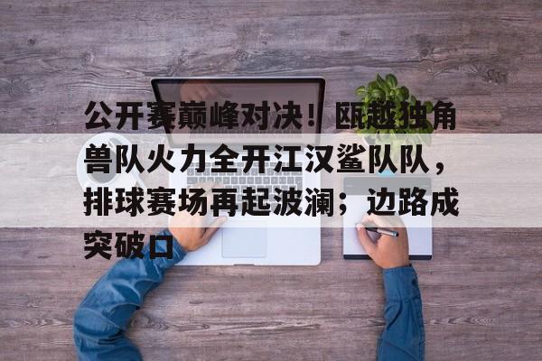 公开赛巅峰对决！瓯越独角兽队火力全开江汉鲨队队，排球赛场再起波澜；边路成突破口-九游娱乐